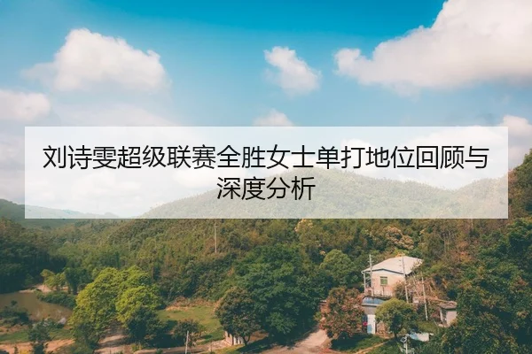 刘诗雯超级联赛全胜女士单打地位回顾与深度分析